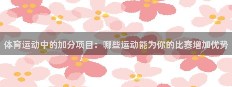风速体育app下载安装最新版本：体育运动中的加分项目：哪些运动能为你的比赛增加优势