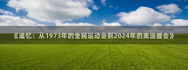 风速体育app官方下载：《追忆：从1973年的全民运动会到2024年的奥运盛会》