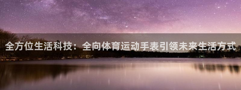 风速体育下载：全方位生活科技：全向体育运动手表引领未来生活方式