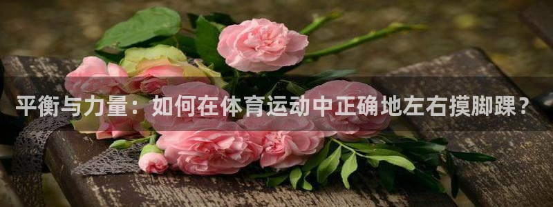 风速体育nba直播：平衡与力量：如何在体育运动中正确地左右摸脚踝？