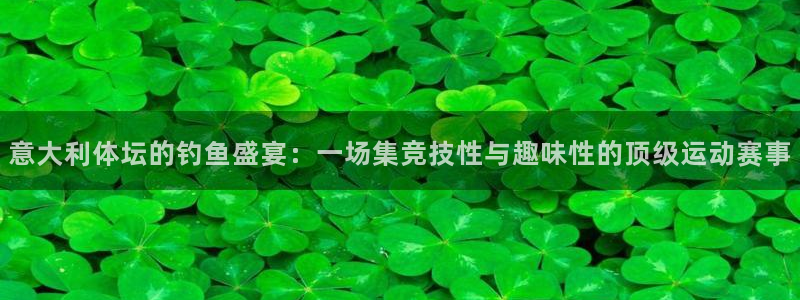 风速体育：意大利体坛的钓鱼盛宴：一场集竞技性与趣味性的顶级运动赛事