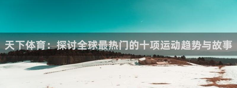 风速体育官网：天下体育：探讨全球最热门的十项运动趋势与故事