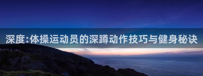 风速体育下载：深度:体操运动员的深蹲动作技巧与健身秘诀